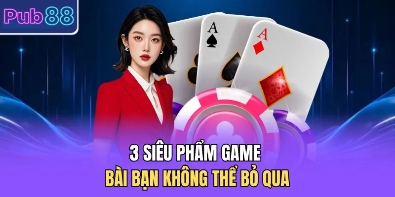 3 siêu phẩm Game bài bạn không thể bỏ qua