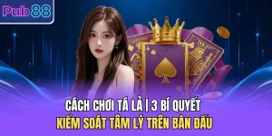 Cách Chơi Tá Lả | 3 Bí Quyết Kiểm Soát Tâm Lý Trên Bàn Đấu